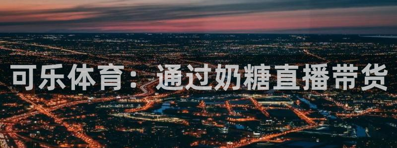 可乐体育：通过奶糖直播带货