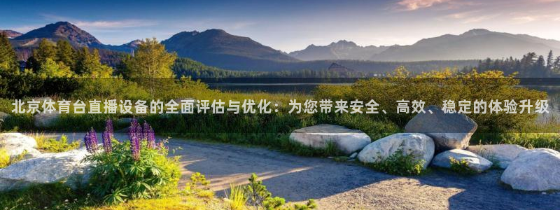 北京体育台直播设备的全面评估与优化：为您带来安全、高效、稳定的体验升级